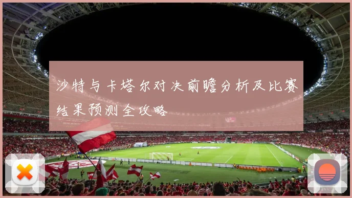 沙特与卡塔尔对决前瞻分析及比赛结果预测全攻略