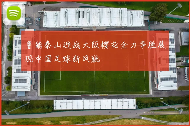 鲁能泰山迎战大阪樱花全力争胜展现中国足球新风貌