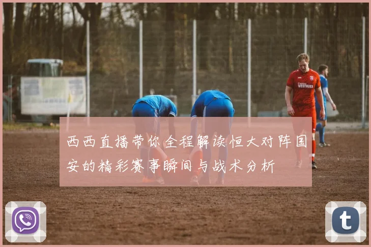 西西直播带你全程解读恒大对阵国安的精彩赛事瞬间与战术分析