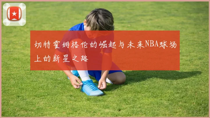 切特霍姆格伦的崛起与未来NBA球场上的新星之路